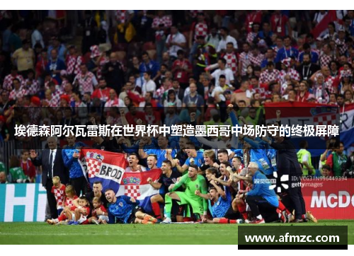 埃德森阿尔瓦雷斯在世界杯中塑造墨西哥中场防守的终极屏障