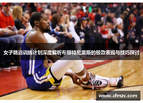 女子跳远训练计划深度解析布丽特尼里斯的极致表现与技巧探讨