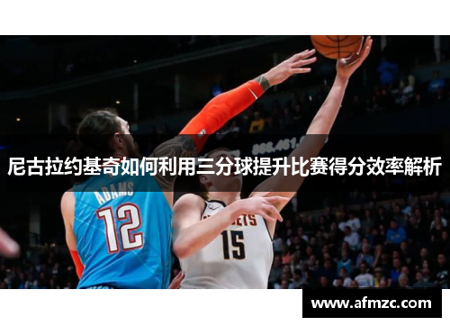 尼古拉约基奇如何利用三分球提升比赛得分效率解析