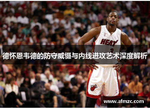 德怀恩韦德的防守威慑与内线进攻艺术深度解析