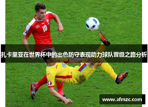 扎卡里亚在世界杯中的出色防守表现助力球队晋级之路分析 扎卡里亚在世界杯中的出色防守表现助力球队晋级之路分析