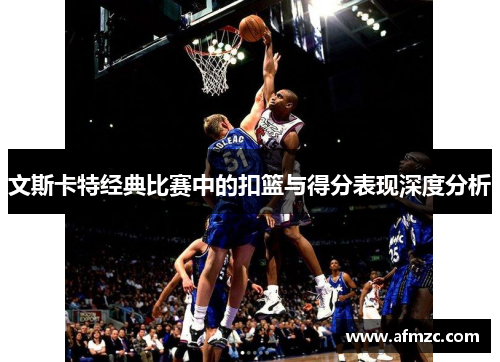 文斯卡特经典比赛中的扣篮与得分表现深度分析 文斯卡特经典比赛中的扣篮与得分表现深度分析