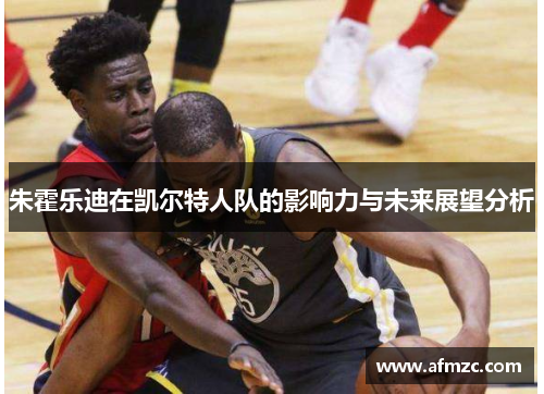 朱霍乐迪在凯尔特人队的影响力与未来展望分析 朱霍乐迪在凯尔特人队的影响力与未来展望分析