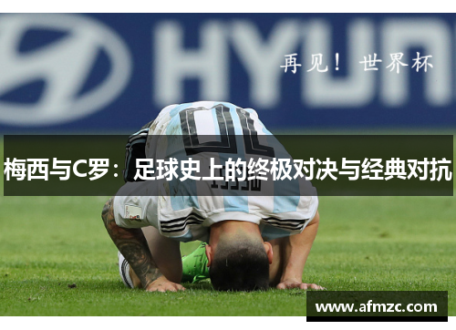 梅西与C罗:足球史上的终极对决与经典对抗 梅西与C罗:足球史上的终极对决与经典对抗