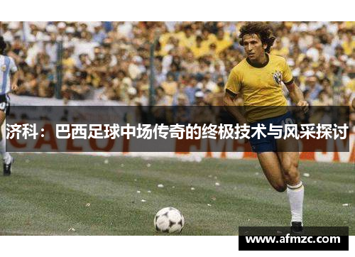济科：巴西足球中场传奇的终极技术与风采探讨