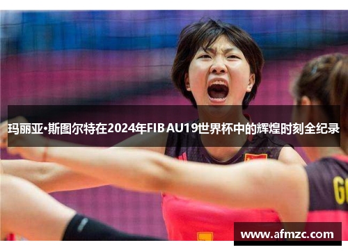 玛丽亚·斯图尔特在2024年FIBAU19世界杯中的辉煌时刻全纪录