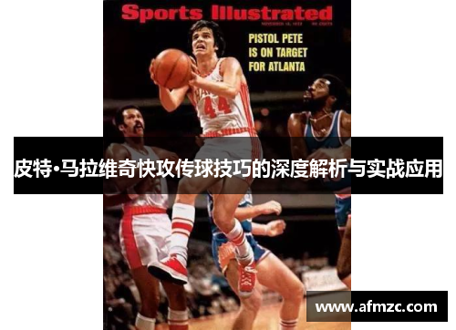 皮特·马拉维奇快攻传球技巧的深度解析与实战应用 皮特·马拉维奇快攻传球技巧的深度解析与实战应用
