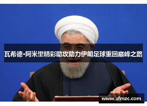 瓦希德·阿米里精彩助攻助力伊朗足球重回巅峰之路