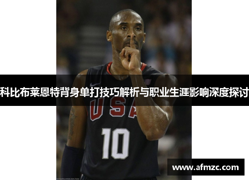 科比布莱恩特背身单打技巧解析与职业生涯影响深度探讨