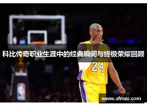 科比传奇职业生涯中的经典瞬间与终极荣耀回顾 科比传奇职业生涯中的经典瞬间与终极荣耀回顾