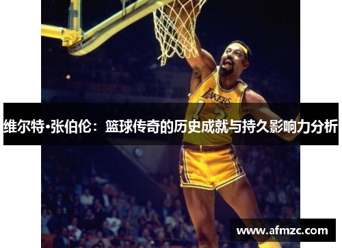 维尔特·张伯伦：篮球传奇的历史成就与持久影响力分析