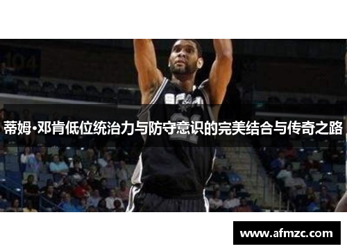 蒂姆·邓肯低位统治力与防守意识的完美结合与传奇之路