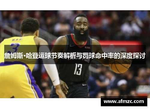 詹姆斯·哈登运球节奏解析与罚球命中率的深度探讨