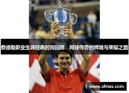 费德勒职业生涯经典时刻回顾：网球传奇的辉煌与荣耀之路