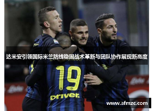 达米安引领国际米兰防线稳固战术革新与团队协作展现新高度