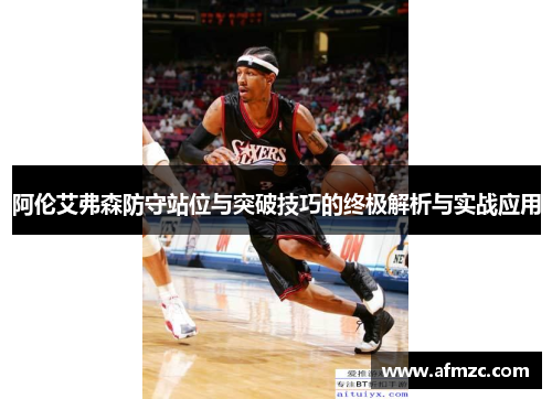阿伦艾弗森防守站位与突破技巧的终极解析与实战应用