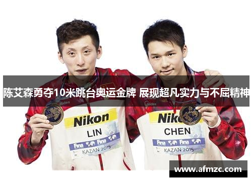 陈艾森勇夺10米跳台奥运金牌 展现超凡实力与不屈精神