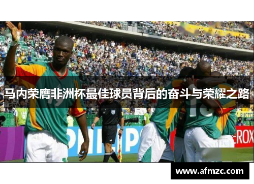马内荣膺非洲杯最佳球员背后的奋斗与荣耀之路