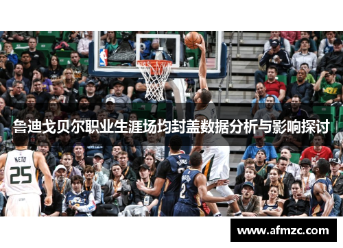 鲁迪戈贝尔职业生涯场均封盖数据分析与影响探讨