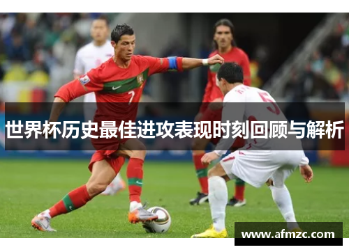 世界杯历史最佳进攻表现时刻回顾与解析