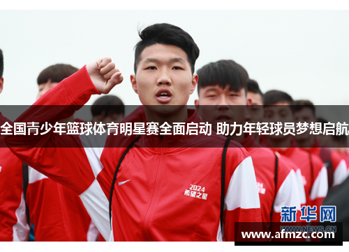 全国青少年篮球体育明星赛全面启动 助力年轻球员梦想启航