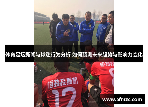 体育足坛新闻与球迷行为分析 如何预测未来趋势与影响力变化
