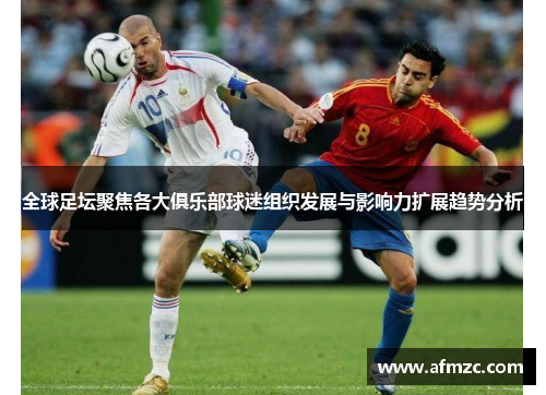 全球足坛聚焦各大俱乐部球迷组织发展与影响力扩展趋势分析