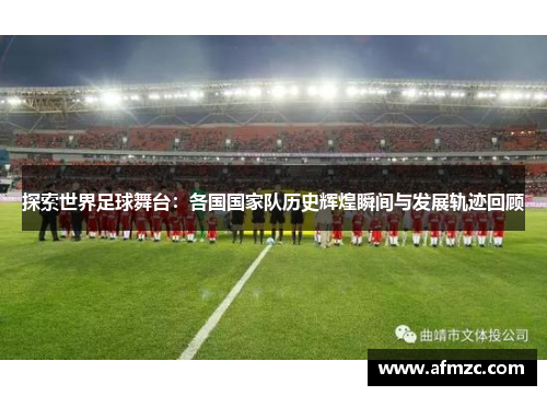 探索世界足球舞台：各国国家队历史辉煌瞬间与发展轨迹回顾