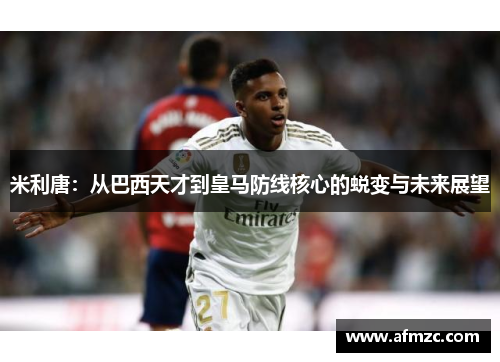 米利唐：从巴西天才到皇马防线核心的蜕变与未来展望