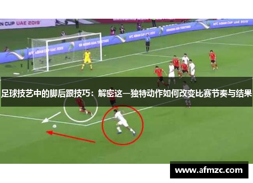 足球技艺中的脚后跟技巧：解密这一独特动作如何改变比赛节奏与结果