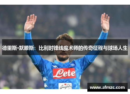 德里斯·默滕斯：比利时锋线魔术师的传奇征程与球场人生