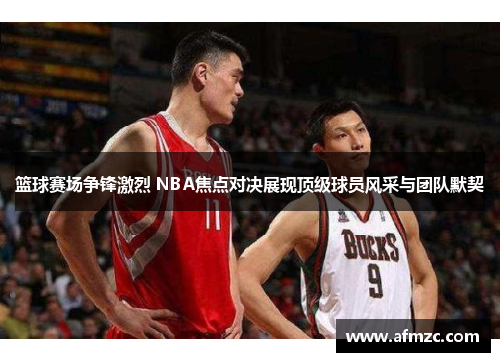 篮球赛场争锋激烈 NBA焦点对决展现顶级球员风采与团队默契