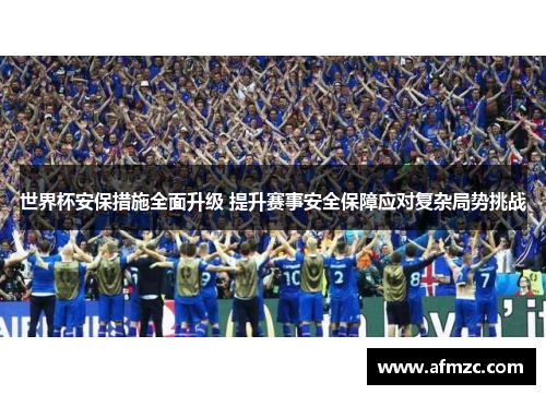 世界杯安保措施全面升级 提升赛事安全保障应对复杂局势挑战