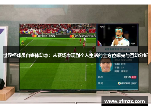 世界杯球员自媒体动态：从赛场表现到个人生活的全方位曝光与互动分析