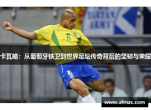 卡瓦略：从葡萄牙铁卫到世界足坛传奇背后的坚韧与荣耀