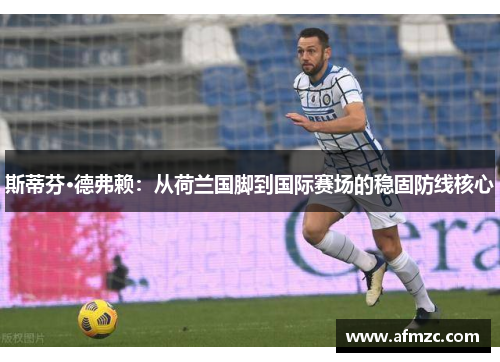 斯蒂芬·德弗赖:从荷兰国脚到国际赛场的稳固防线核心 斯蒂芬·德弗赖:从荷兰国脚到国际赛场的稳固防线核心