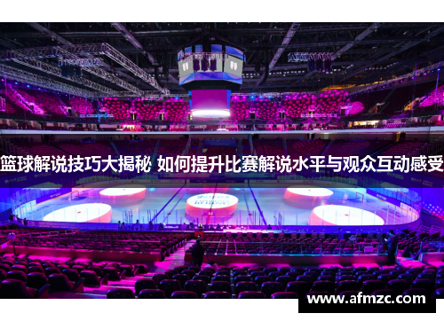 篮球解说技巧大揭秘 如何提升比赛解说水平与观众互动感受 篮球解说技巧大揭秘 如何提升比赛解说水平与观众互动感受