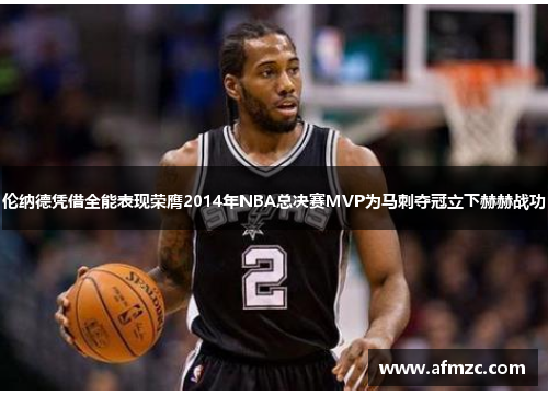 伦纳德凭借全能表现荣膺2014年NBA总决赛MVP为马刺夺冠立下赫赫战功 伦纳德凭借全能表现荣膺2014年NBA总决赛MVP为马刺夺冠立下赫赫战功