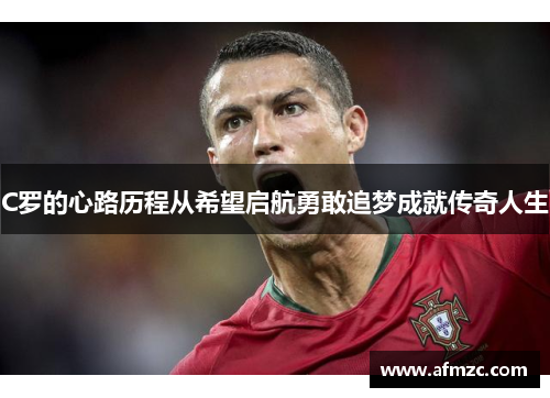 C罗的心路历程从希望启航勇敢追梦成就传奇人生