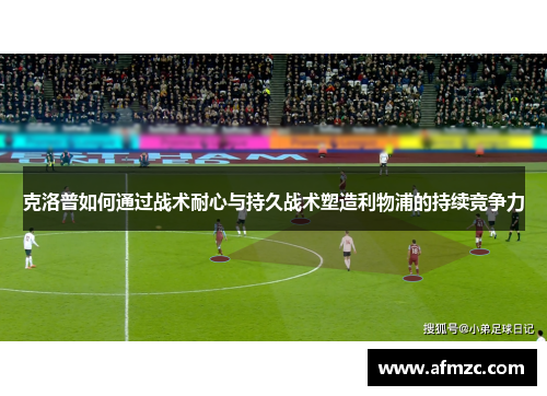 克洛普如何通过战术耐心与持久战术塑造利物浦的持续竞争力