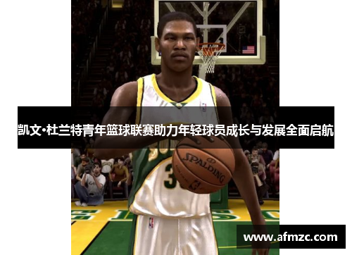 凯文·杜兰特青年篮球联赛助力年轻球员成长与发展全面启航 凯文·杜兰特青年篮球联赛助力年轻球员成长与发展全面启航