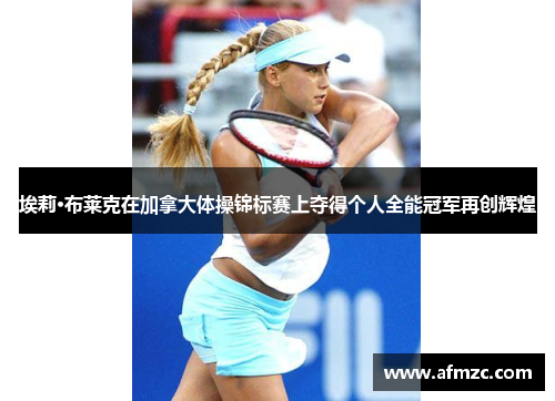 埃莉·布莱克在加拿大体操锦标赛上夺得个人全能冠军再创辉煌