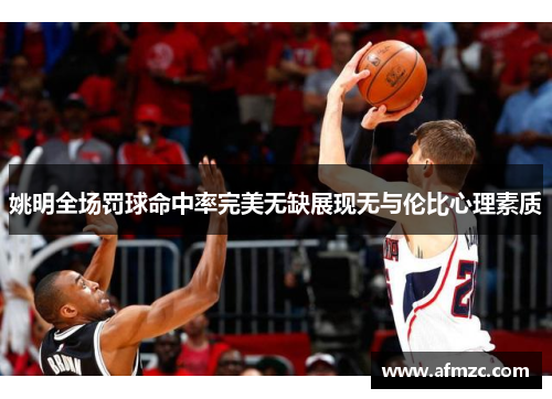 姚明全场罚球命中率完美无缺展现无与伦比心理素质