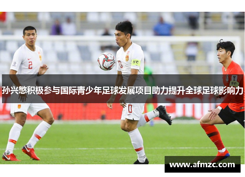 孙兴慜积极参与国际青少年足球发展项目助力提升全球足球影响力