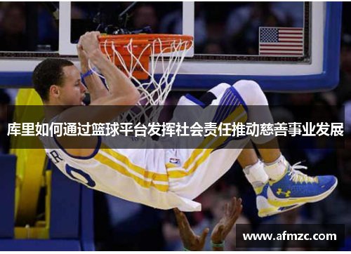 库里如何通过篮球平台发挥社会责任推动慈善事业发展