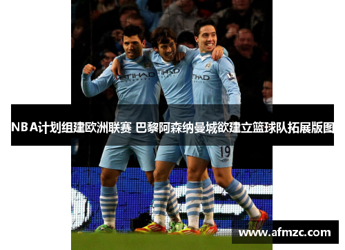 NBA计划组建欧洲联赛 巴黎阿森纳曼城欲建立篮球队拓展版图