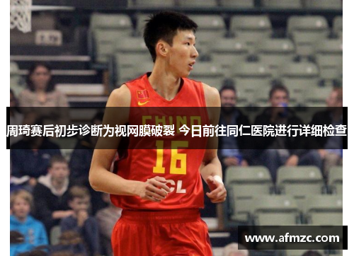 周琦赛后初步诊断为视网膜破裂 今日前往同仁医院进行详细检查