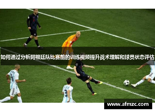如何通过分析阿根廷队比赛前的训练视频提升战术理解和球员状态评估 如何通过分析阿根廷队比赛前的训练视频提升战术理解和球员状态评估