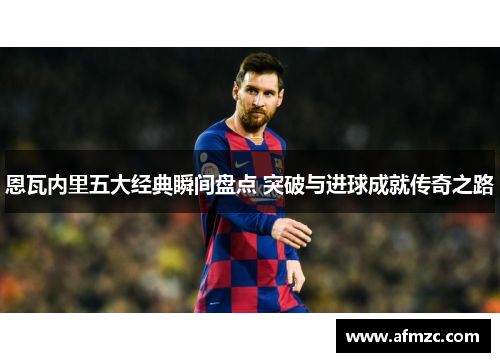 恩瓦内里五大经典瞬间盘点 突破与进球成就传奇之路