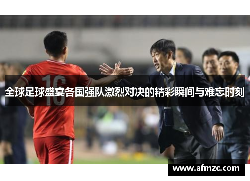 全球足球盛宴各国强队激烈对决的精彩瞬间与难忘时刻